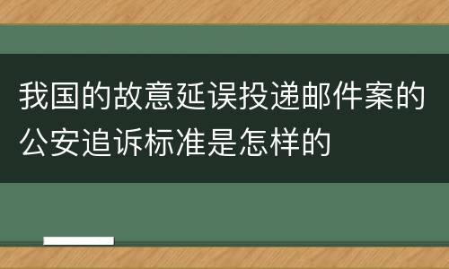 我国的故意延误投递邮件案的公安追诉标准是怎样的
