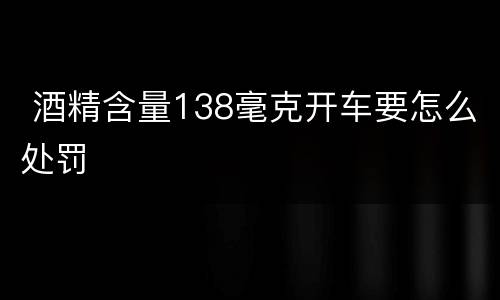  酒精含量138毫克开车要怎么处罚