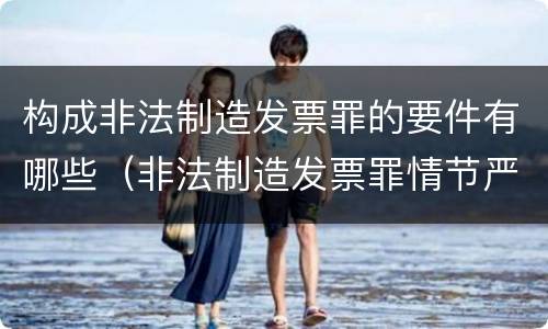 构成非法制造发票罪的要件有哪些（非法制造发票罪情节严重的）