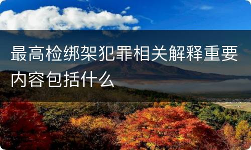 最高检绑架犯罪相关解释重要内容包括什么
