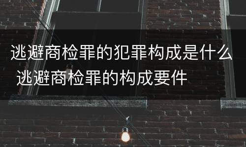 逃避商检罪的犯罪构成是什么 逃避商检罪的构成要件