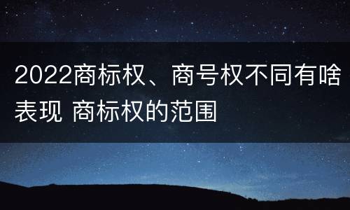 2022商标权、商号权不同有啥表现 商标权的范围