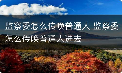 监察委怎么传唤普通人 监察委怎么传唤普通人进去