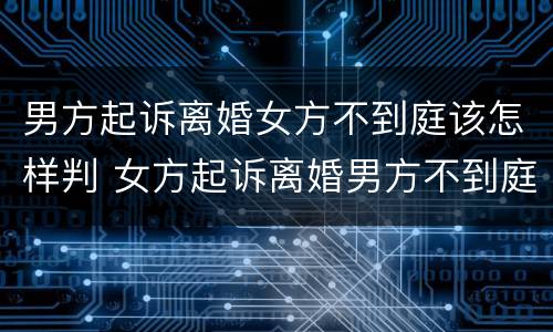 男方起诉离婚女方不到庭该怎样判 女方起诉离婚男方不到庭,法院会怎么判?
