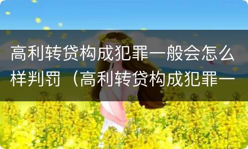 高利转贷构成犯罪一般会怎么样判罚（高利转贷构成犯罪一般会怎么样判罚呢）