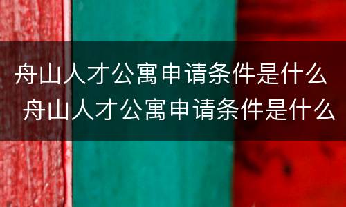 舟山人才公寓申请条件是什么 舟山人才公寓申请条件是什么呢