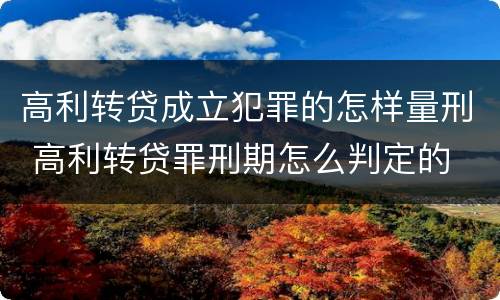 高利转贷成立犯罪的怎样量刑 高利转贷罪刑期怎么判定的