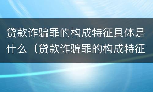 贷款诈骗罪的构成特征具体是什么（贷款诈骗罪的构成特征具体是什么内容）