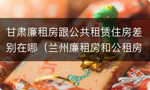 甘肃廉租房跟公共租赁住房差别在哪（兰州廉租房和公租房的区别）