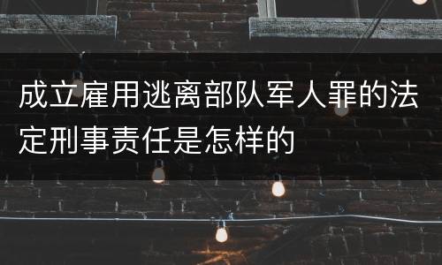 成立雇用逃离部队军人罪的法定刑事责任是怎样的