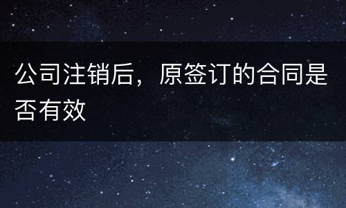 公司注销后，原签订的合同是否有效