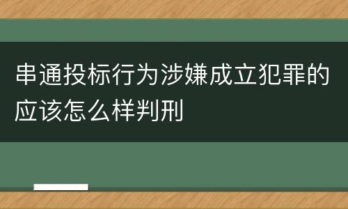 串通投标行为涉嫌成立犯罪的应该怎么样判刑
