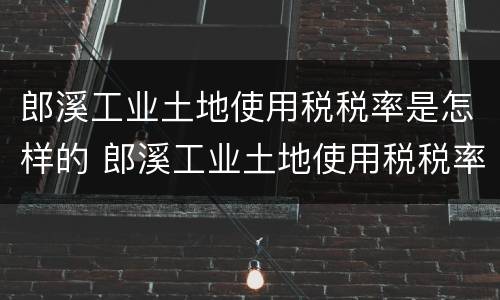 郎溪工业土地使用税税率是怎样的 郎溪工业土地使用税税率是怎样的呢
