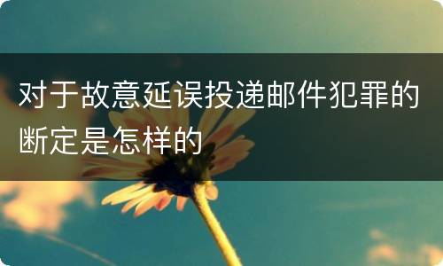 对于故意延误投递邮件犯罪的断定是怎样的