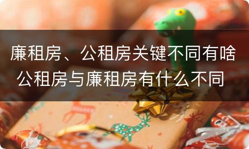 廉租房、公租房关键不同有啥 公租房与廉租房有什么不同