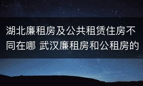 湖北廉租房及公共租赁住房不同在哪 武汉廉租房和公租房的区别