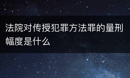 法院对传授犯罪方法罪的量刑幅度是什么