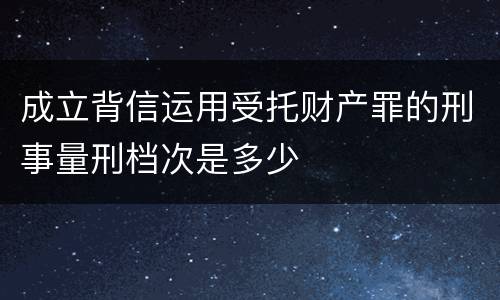 成立背信运用受托财产罪的刑事量刑档次是多少