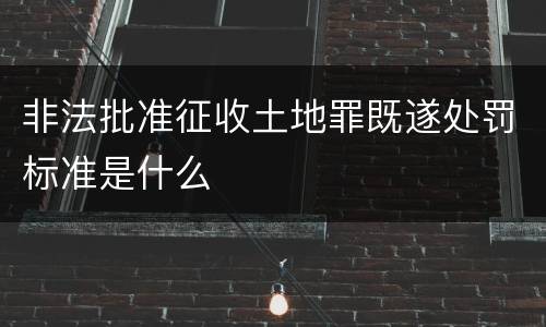 非法批准征收土地罪既遂处罚标准是什么