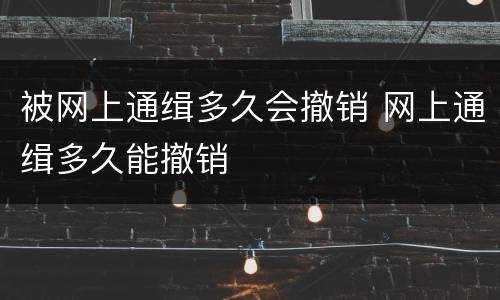 被网上通缉多久会撤销 网上通缉多久能撤销