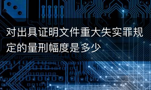 对出具证明文件重大失实罪规定的量刑幅度是多少