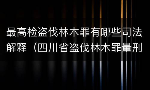 最高检盗伐林木罪有哪些司法解释（四川省盗伐林木罪量刑标准司法解释）