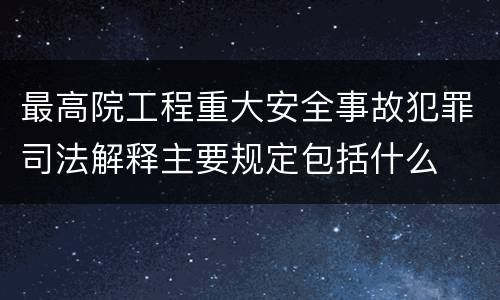 最高院工程重大安全事故犯罪司法解释主要规定包括什么