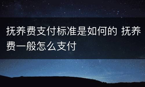抚养费支付标准是如何的 抚养费一般怎么支付