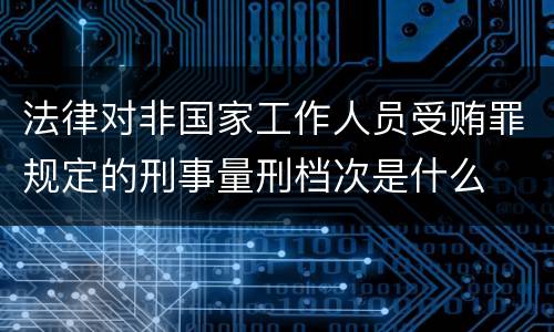 法律对非国家工作人员受贿罪规定的刑事量刑档次是什么