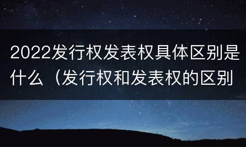 2022发行权发表权具体区别是什么（发行权和发表权的区别）
