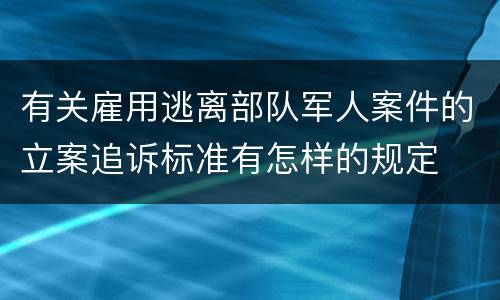 有关雇用逃离部队军人案件的立案追诉标准有怎样的规定