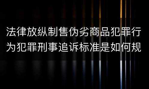 法律放纵制售伪劣商品犯罪行为犯罪刑事追诉标准是如何规定