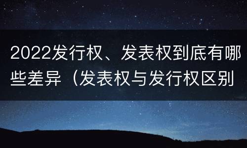 2022发行权、发表权到底有哪些差异（发表权与发行权区别）