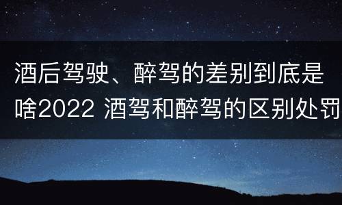 酒后驾驶、醉驾的差别到底是啥2022 酒驾和醉驾的区别处罚2021