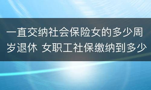 一直交纳社会保险女的多少周岁退休 女职工社保缴纳到多少岁