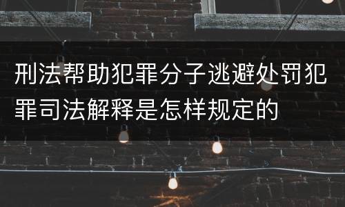 刑法帮助犯罪分子逃避处罚犯罪司法解释是怎样规定的