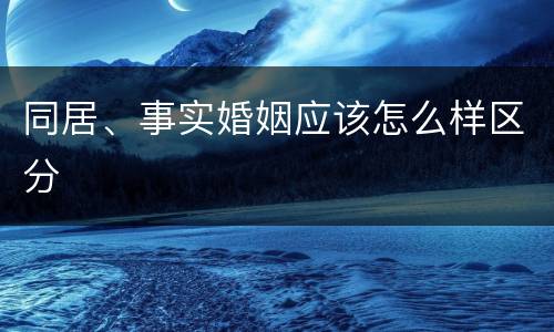 同居、事实婚姻应该怎么样区分