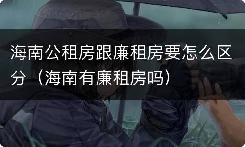 海南公租房跟廉租房要怎么区分（海南有廉租房吗）