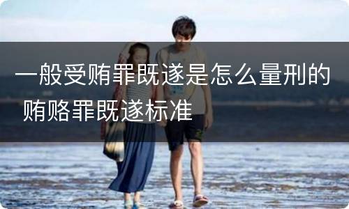 一般受贿罪既遂是怎么量刑的 贿赂罪既遂标准