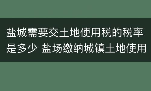 盐城需要交土地使用税的税率是多少 盐场缴纳城镇土地使用税吗