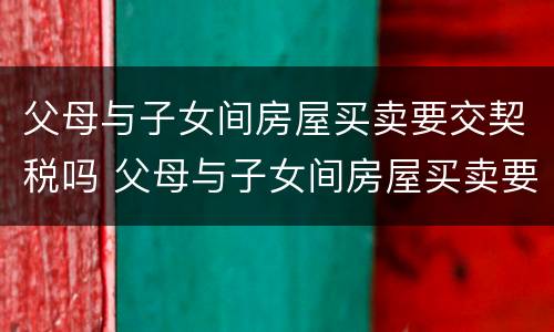 父母与子女间房屋买卖要交契税吗 父母与子女间房屋买卖要交契税吗