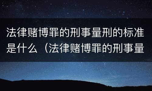 法律赌博罪的刑事量刑的标准是什么（法律赌博罪的刑事量刑的标准是什么呢）