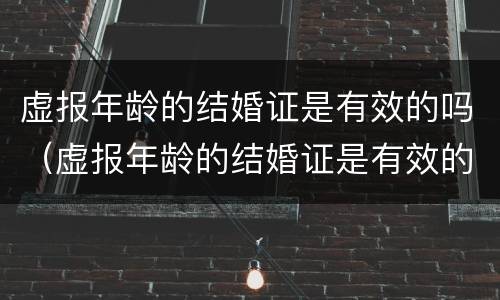 虚报年龄的结婚证是有效的吗（虚报年龄的结婚证是有效的吗）