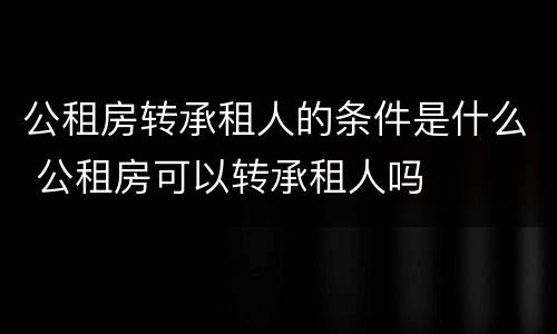 公租房转承租人的条件是什么 公租房可以转承租人吗