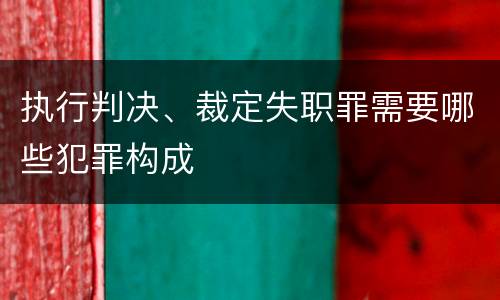 执行判决、裁定失职罪需要哪些犯罪构成