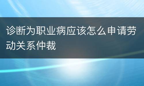 诊断为职业病应该怎么申请劳动关系仲裁