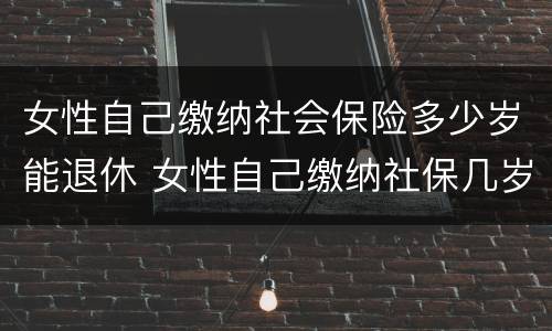 女性自己缴纳社会保险多少岁能退休 女性自己缴纳社保几岁可以退休