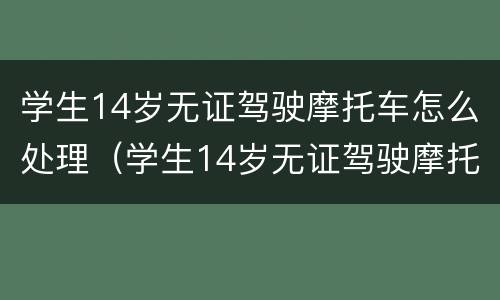 学生14岁无证驾驶摩托车怎么处理（学生14岁无证驾驶摩托车怎么处理违章）