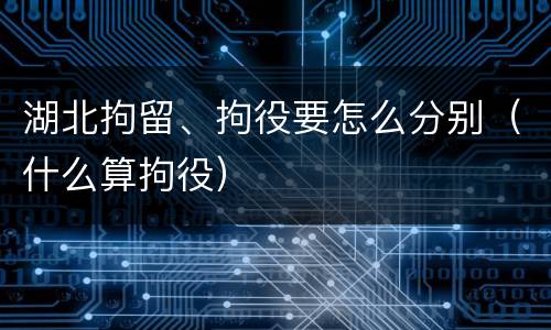 湖北拘留、拘役要怎么分别（什么算拘役）