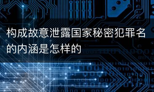 构成故意泄露国家秘密犯罪名的内涵是怎样的